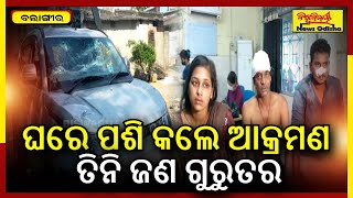 ଘରେ ପଶି କଲେ ଆକ୍ରମଣ,ତିନି ଜଣ ଗୁରୁତର | Balangir Crime News