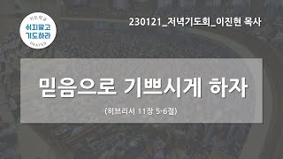 [한빛감리교회] 230121_저녁기도회_믿음으로 기쁘시게 하자_히브리서 11장 5-6절_이진현 목사