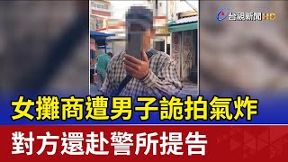 女攤商遭男子詭拍氣炸 對方還赴警所提告