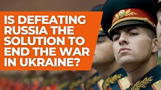 Is defeating Russia the solution to end the war in Ukraine?