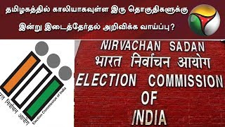 தமிழகத்தில் காலியாகவுள்ள இரு தொகுதிகளுக்கு இன்று இடைத்தேர்தல் அறிவிக்க வாய்ப்பு?