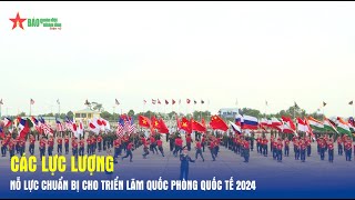 Các lực lượng nỗ lực chuẩn bị cho Triển lãm Quốc phòng Quốc tế 2024