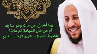 أيهما أفضل: من مات وهو ساجد أم من قال الشهادة ثم مات؟ لفضيلة الشيخ د. عزيز فرحان العنزي