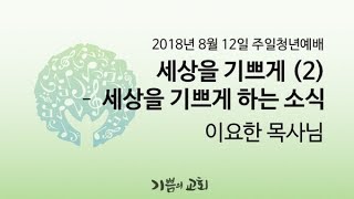 180812 주일청년예배 세상을 기쁘게(2) 세상을 기쁘게 하는 소식 _ 이요한 목사님