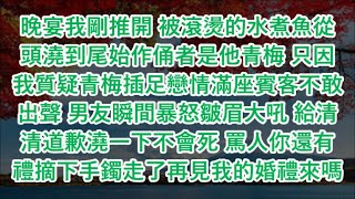 晚宴我剛推開 被滾燙的水煮魚從頭澆到尾始作俑者是他青梅 只因我質疑青梅插足戀情滿座賓客不敢出聲 男友瞬間暴怒皺眉大吼 給清清道歉澆一下不會死 罵人你還有禮摘下手鐲走了再見我的婚禮來嗎