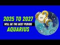 Aquarius: 2025 To 2027 Will Exceed Your Expectations!