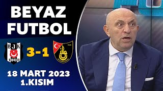 Beyaz Futbol 18 Mart 2023 1.Kısım / Beşiktaş 3-1 İstanbulspor