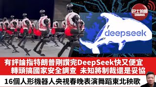 【晨早直播】有評論指特朗普剛讚完DeepSeek快又便宜，轉頭搞國家安全調查，未知將制裁還是妥協。16個人形機器人央視春晚表演舞蹈東北秧歌。25年1月30日