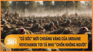 Điểm nóng quốc tế: "Cú sốc" mới của Ukraine,Nga tiến thẳng vào Vovchansk như “chốn không người’