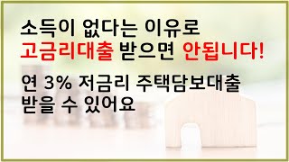 소득이 없더라도 고금리 대출 받으면 안됩니다!  연 3% 저금리 주택담보대출 가능해요