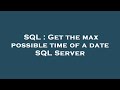 SQL : Get the max possible time of a date SQL Server