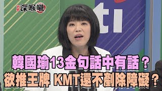 2019.04.11新聞深喉嚨　韓國瑜13金句「話中有話」？欲推王牌　KMT還不剷除障礙？