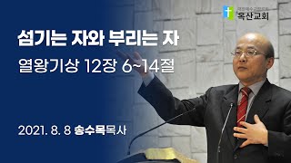 (옥산교회 송수목 목사 설교) 섬기는 자와 부리는 자 - 열왕기상 12장 6~14절, 2021년 8월 8일 주일오전설교