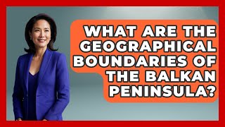 What Are the Geographical Boundaries of the Balkan Peninsula? - TalkingSoutheastEurope