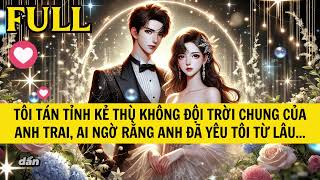 TÔI TÁN TỈNH KẺ THÙ KHÔNG ĐỘI TRỜI CHUNG CỦA ANH TRAI, AI NGỜ RẰNG ANH ĐÃ YÊU TÔI TỪ LÂU...