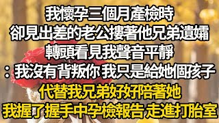 【完结】我懷孕三個月產檢時，卻見出差的老公摟著他兄弟遺孀，轉頭看見我聲音平靜：我沒有背叛你 我只是給她個孩子，代替我兄弟好好陪著她，我握了握手中孕檢報告 走進打胎室