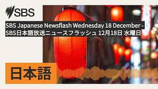 SBS Japanese Newsflash Wednesday 18 December - SBS日本語放送ニュースフラッシュ 12月18日 水曜日 | SBS Japanese -...