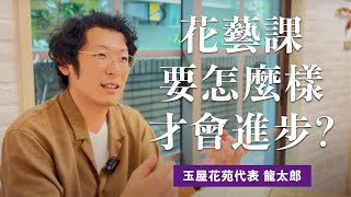 【花藝課程的重點】上了花藝課卻遲遲看不到進步？讓日本花藝師來幫你打通任督二脈！｜玉屋の龍太郎