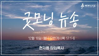 굿모닝 뉴송ㅣ2024.12.16 (월)ㅣ계 17:6ㅣ현지용 담임목사