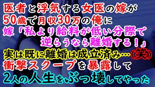 【修羅場】医者と浮気する女医の嫁が50歳で月収30万の俺に「私より給料が低い分際で逆らうなら離婚！」実は既に離婚は成立済み…(笑)→衝撃スクープを暴露して2人の人生をぶっ壊してやった【スカッとする話】