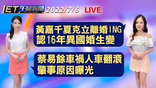 黃嘉千夏克立離婚ING 認16年異國婚生變 驚悚!蔡易餘車禍人車翻滾 肇事原因曝光│【ET午間新聞】Taiwan ETtoday News Live 2022/7/6