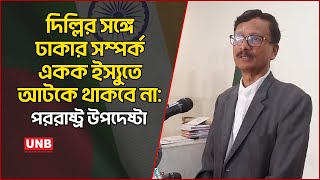 দিল্লির সঙ্গে ঢাকার সম্পর্ক একক ইস্যুতে আটকে থাকবে না: পররাষ্ট্র উপদেষ্টা | Foreign Advisor | UNB