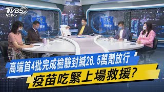 少康開講｜高端首4批完成檢驗封緘26.5萬劑放行 疫苗吃緊上場救援?