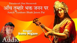 Aanch Tumhare Bhakt Janon | Pahadawali Maa Sheranwali | नवरात्रि भजन | Sonu Nigam