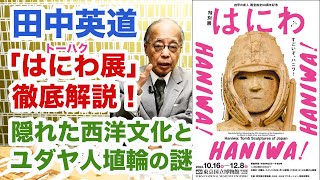 田中英道◉東博「特別展はにわ」徹底解説！隠れた西洋文化の発見とユダヤ人埴輪の謎。みずらの語源はミズラヒム？ 開催：東京国立博物館 / 九州国立博物館