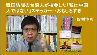 韓国訪問の台湾人が持参した「私は中国人ではない」ステッカー‥おもしろすぎ by榊淳司