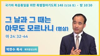 6개월 특별철야 148일차 | 박한수 목사 | 그 날과 그 때는 아무도 모르나니 (마 24:32-44) | 22.5.28 | 에스더기도운동 | 토요철야