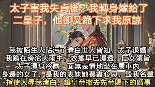 完結全程清醒大女主爽文：太子害我失貞後，我轉身嫁給二皇子，他卻又跪下求我原諒，我被陌生人玷污了清白世人皆知，太子退婚我跪在滂沱大雨中，衣裳早已濕透，臣女領旨太子渾身冷肅、面無表情地坐在馬車內身邊的女子