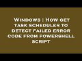 Windows : How get task scheduler to detect failed error code from powershell script