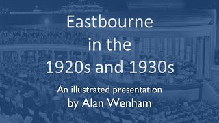 Eastbourne in the 1920s and 1930s - a richly illustrated talk by Alan Wenham.