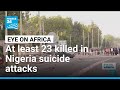 At least 23 killed in Nigeria suicide attacks • FRANCE 24 English