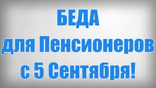 БЕДА для Пенсионеров с 5 Сентября!