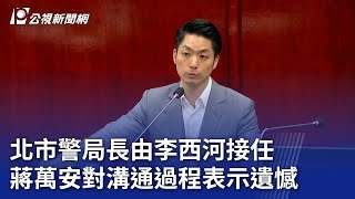 北市警局長由李西河接任 蔣萬安對溝通過程表示遺憾｜20240531 公視晚間新聞