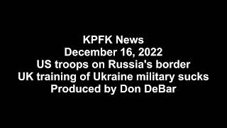 KPFK News, December 16, 2022 - US troops on Russia's border; UK training of Ukraine military sucks