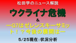 松田学のニュース解説　『５／２５現在　ウクライナ危機状況分析　ーG7はゼレンスキーサミット！？今後の展開はー 』＊ウクライナ情勢は日々刻々と変化しています。