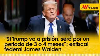 “Si Trump va a prisión, será por un periodo de 3 o 4 meses”: exfiscal federal James Walden