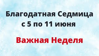 Благодатная Седмица с 5 по 11 июня. Важная неделя.