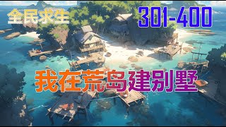 全民求生：我在荒岛建别墅 301-400 有声小说|一口气看完|听书|官场职场小说