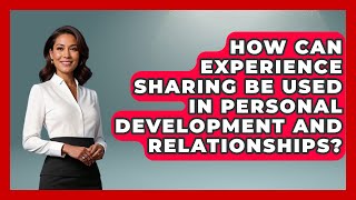 How Can Experience Sharing Be Used in Personal Development and Relationships?