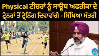 Physical ਟੀਚਰਾਂ ਨੂੰ ਸਾਊਥ ਅਫਰੀਕਾ ਦੇ ਟ੍ਰੇਨਰਾਂ ਤੋਂ ਟ੍ਰੇਨਿੰਗ ਦਿਵਾਵਾਂਗੇ - ਸਿੱਖਿਆ ਮੰਤਰੀ | Punjabi Bulletin