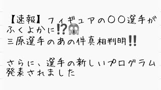 【速報】フィギュアの○○選手がふくよかに⁉️三原選手のあの件真相判明‼️さらに、選手の新しいプログラム発表されました