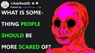 What Is Something People Should Be Scared Of? (r/AskReddit)