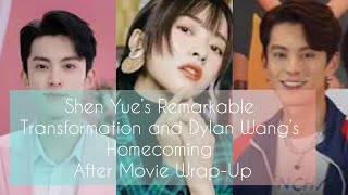 Shen Yue’s Remarkable Transformation and Dylan Wang’s Homecoming After Movie Wrap-Up