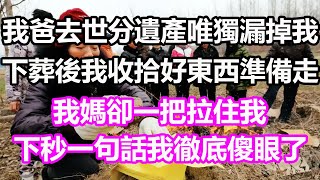 我爸去世分遺產唯獨漏掉我，下葬後我收拾好東西準備走，我媽卻一把拉住我，下秒一句話我徹底傻眼了，竟然...#淺談人生#民間故事#孝顺#儿女#讀書#養生#深夜淺讀#情感故事#房产#晚年哲理#中老年心語