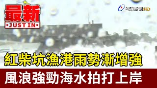 紅柴坑漁港雨勢漸增強 風浪強勁海水拍打上岸【最新快訊】