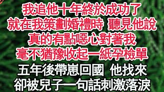 我追他十年終於成功了，就在我策劃婚禮時 聽見他說，真的有點噁心對著我，毫不猶豫收起一紙孕檢單，五年後帶崽回國 他找來，卻被兒子一句話刺激落淚【顧亞男】【高光女主】【爽文】【情感】